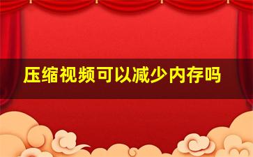 压缩视频可以减少内存吗