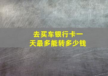 去买车银行卡一天最多能转多少钱