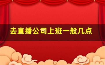 去直播公司上班一般几点