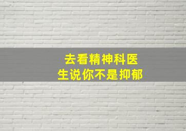 去看精神科医生说你不是抑郁