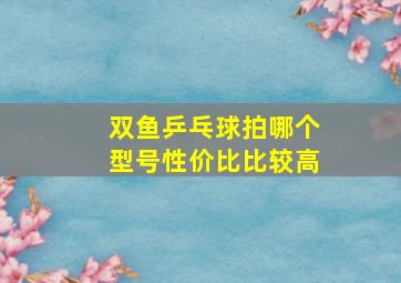 双鱼乒乓球拍哪个型号性价比比较高