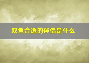 双鱼合适的伴侣是什么