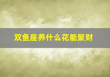 双鱼座养什么花能聚财