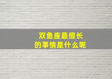 双鱼座最擅长的事情是什么呢