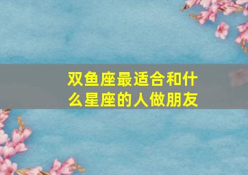 双鱼座最适合和什么星座的人做朋友