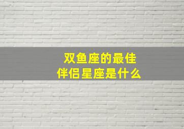 双鱼座的最佳伴侣星座是什么