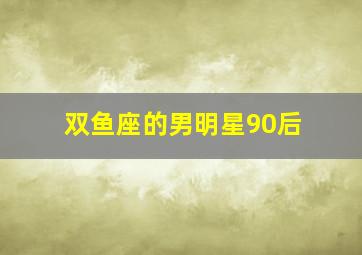 双鱼座的男明星90后