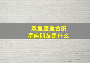 双鱼座适合的星座朋友是什么