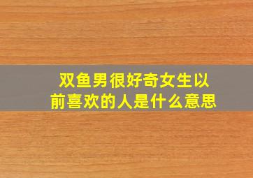 双鱼男很好奇女生以前喜欢的人是什么意思