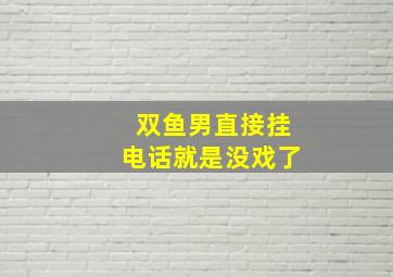 双鱼男直接挂电话就是没戏了