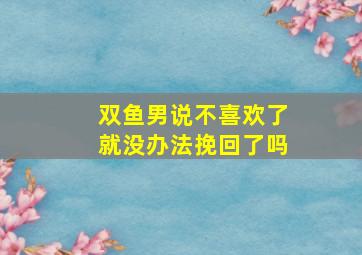 双鱼男说不喜欢了就没办法挽回了吗