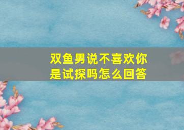 双鱼男说不喜欢你是试探吗怎么回答