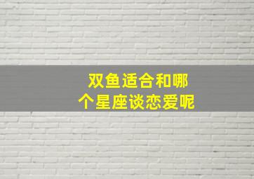 双鱼适合和哪个星座谈恋爱呢