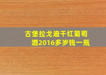 古堡拉戈迪干红葡萄酒2016多岁钱一瓶