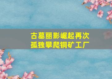 古墓丽影崛起再次孤独攀爬铜矿工厂