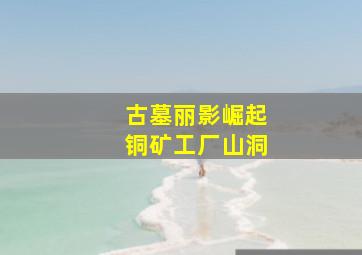 古墓丽影崛起铜矿工厂山洞