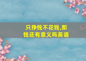 只挣钱不花钱,那钱还有意义吗英语