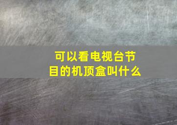 可以看电视台节目的机顶盒叫什么