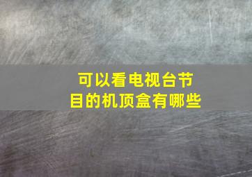 可以看电视台节目的机顶盒有哪些