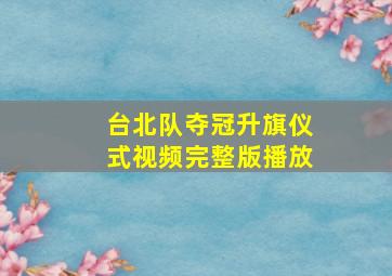 台北队夺冠升旗仪式视频完整版播放