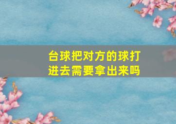 台球把对方的球打进去需要拿出来吗