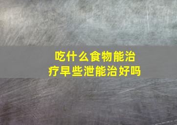 吃什么食物能治疗早些泄能治好吗