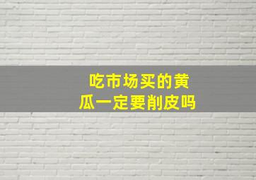 吃市场买的黄瓜一定要削皮吗