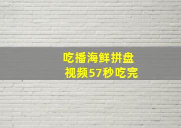 吃播海鲜拼盘视频57秒吃完