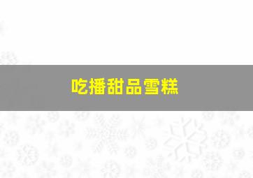 吃播甜品雪糕