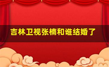 吉林卫视张楠和谁结婚了