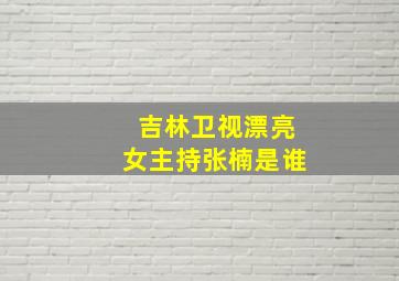 吉林卫视漂亮女主持张楠是谁