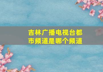 吉林广播电视台都市频道是哪个频道