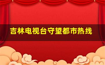 吉林电视台守望都市热线