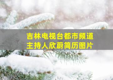 吉林电视台都市频道主持人欣蔚简历图片