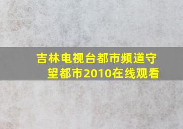 吉林电视台都市频道守望都市2010在线观看