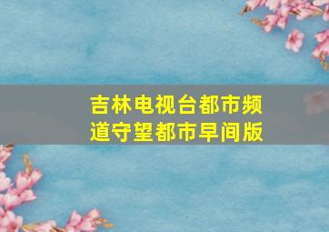 吉林电视台都市频道守望都市早间版