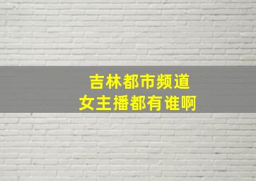 吉林都市频道女主播都有谁啊