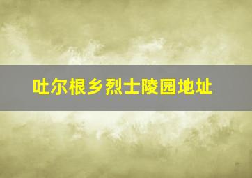 吐尔根乡烈士陵园地址