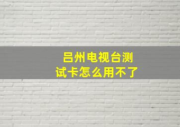 吕州电视台测试卡怎么用不了