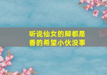 听说仙女的脚都是香的希望小伙没事