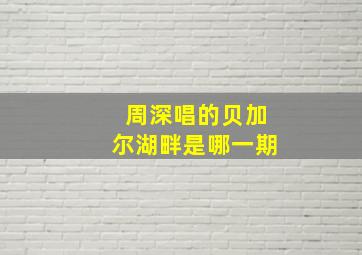 周深唱的贝加尔湖畔是哪一期