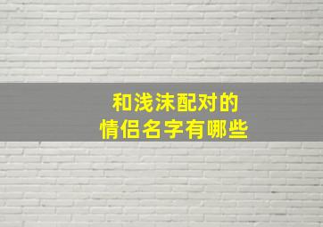 和浅沫配对的情侣名字有哪些