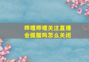 哔哩哔哩关注直播会提醒吗怎么关闭