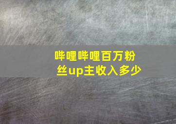 哔哩哔哩百万粉丝up主收入多少