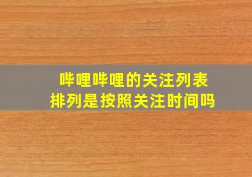 哔哩哔哩的关注列表排列是按照关注时间吗