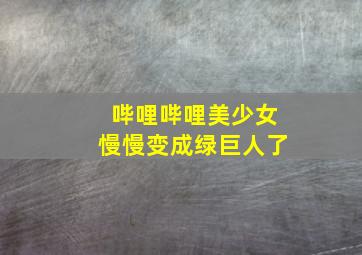 哔哩哔哩美少女慢慢变成绿巨人了