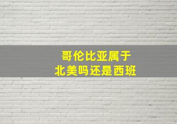 哥伦比亚属于北美吗还是西班