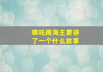 哪吒闹海主要讲了一个什么故事