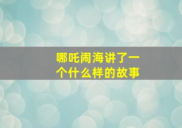 哪吒闹海讲了一个什么样的故事