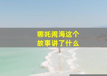 哪吒闹海这个故事讲了什么